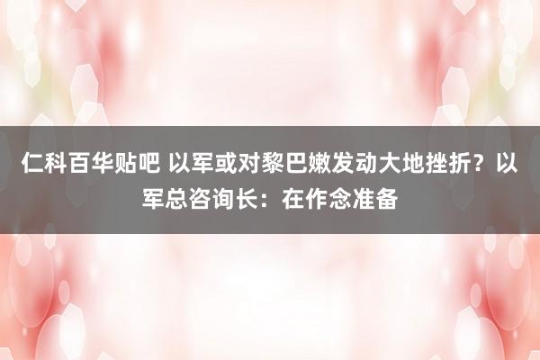 仁科百华贴吧 以军或对黎巴嫩发动大地挫折？以军总咨询长：在作念准备