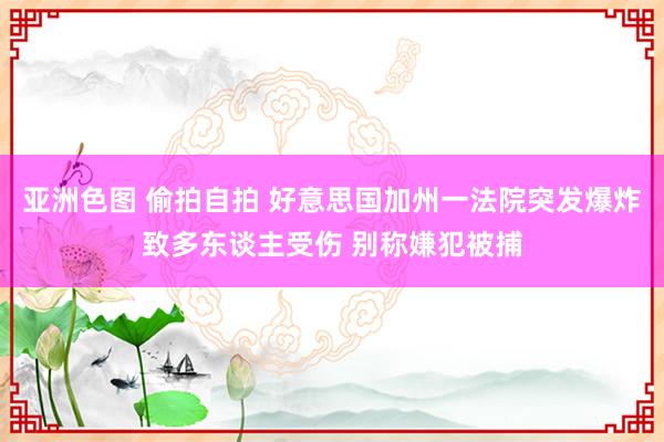 亚洲色图 偷拍自拍 好意思国加州一法院突发爆炸致多东谈主受伤 别称嫌犯被捕