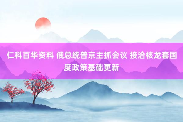 仁科百华资料 俄总统普京主抓会议 接洽核龙套国度政策基础更新