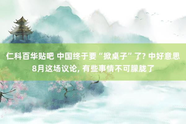 仁科百华贴吧 中国终于要“掀桌子”了? 中好意思8月这场议论， 有些事情不可朦胧了