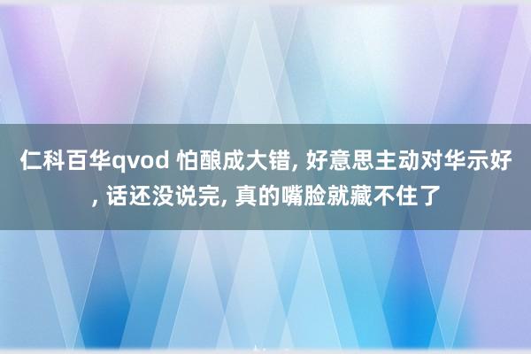 仁科百华qvod 怕酿成大错， 好意思主动对华示好， 话还没说完， 真的嘴脸就藏不住了