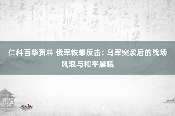 仁科百华资料 俄军铁拳反击: 乌军突袭后的战场风浪与和平晨曦