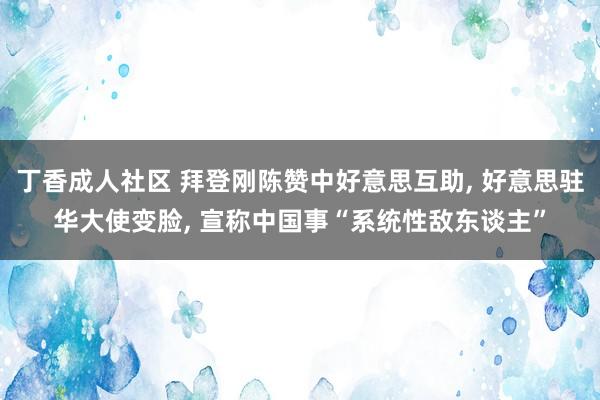 丁香成人社区 拜登刚陈赞中好意思互助， 好意思驻华大使变脸， 宣称中国事“系统性敌东谈主”