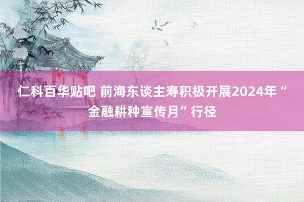 仁科百华贴吧 前海东谈主寿积极开展2024年“金融耕种宣传月”行径