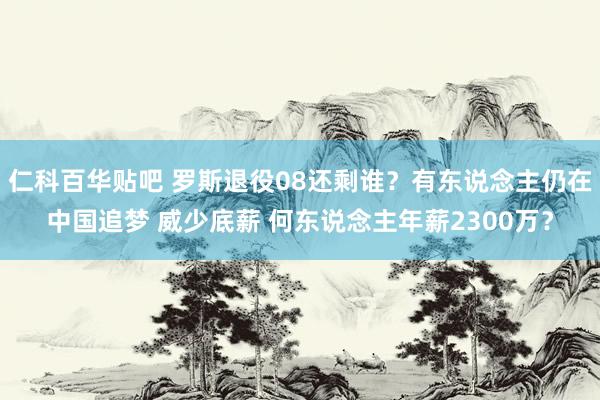 仁科百华贴吧 罗斯退役08还剩谁？有东说念主仍在中国追梦 威少底薪 何东说念主年薪2300万？