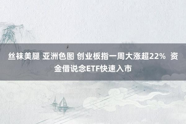 丝袜美腿 亚洲色图 创业板指一周大涨超22%  资金借说念ETF快速入市