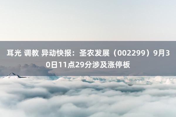 耳光 调教 异动快报：圣农发展（002299）9月30日11点29分涉及涨停板