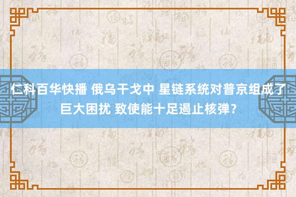 仁科百华快播 俄乌干戈中 星链系统对普京组成了巨大困扰 致使能十足遏止核弹？