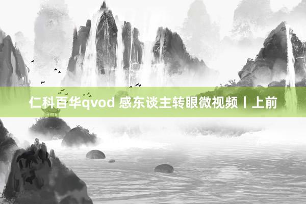 仁科百华qvod 感东谈主转眼微视频丨上前