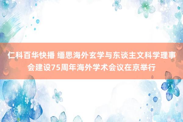 仁科百华快播 缅思海外玄学与东谈主文科学理事会建设75周年海外学术会议在京举行