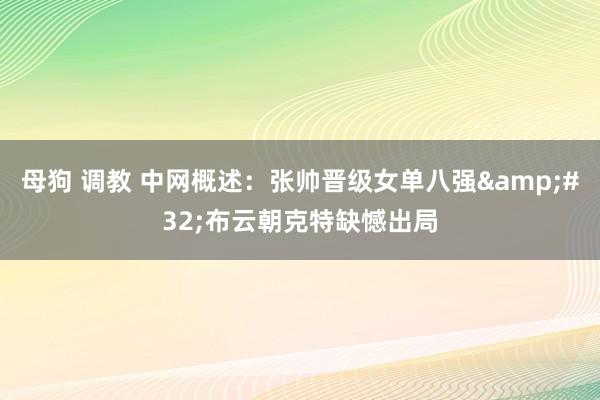 母狗 调教 中网概述：张帅晋级女单八强&#32;布云朝克特缺憾出局