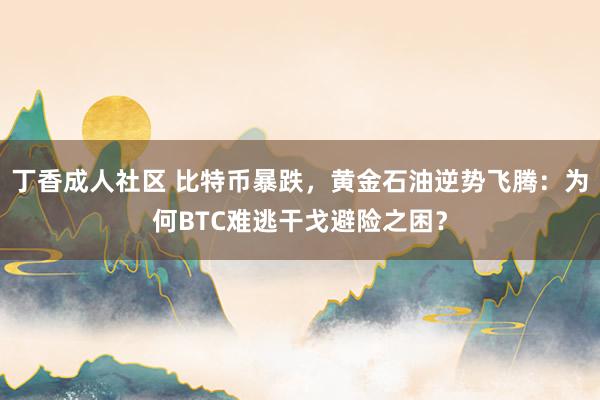 丁香成人社区 比特币暴跌，黄金石油逆势飞腾：为何BTC难逃干戈避险之困？