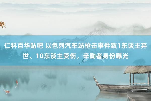 仁科百华贴吧 以色列汽车站枪击事件致1东谈主弃世、10东谈主受伤，辛勤者身份曝光