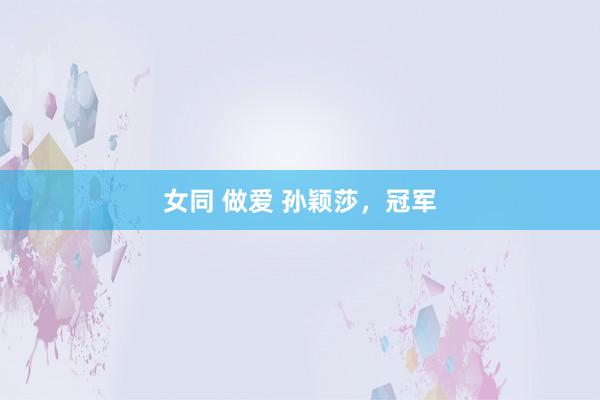 女同 做爱 孙颖莎，冠军