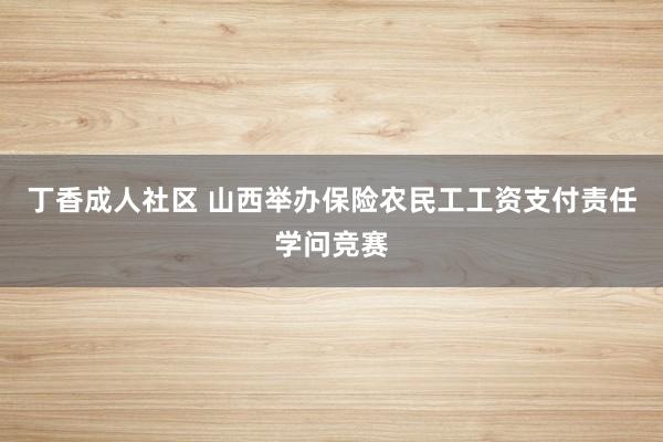 丁香成人社区 山西举办保险农民工工资支付责任学问竞赛