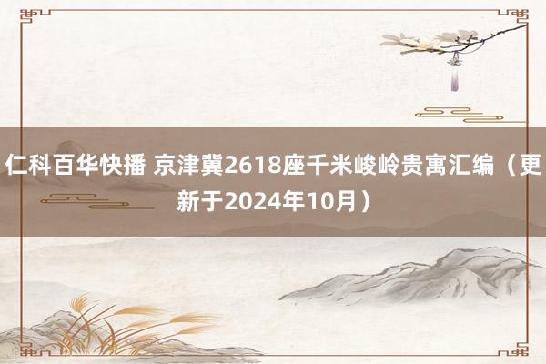 仁科百华快播 京津冀2618座千米峻岭贵寓汇编（更新于2024年10月）