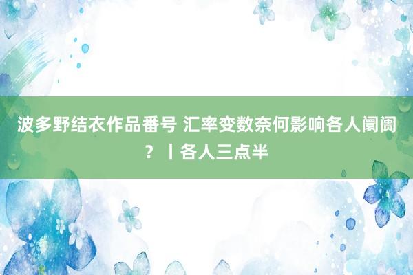 波多野结衣作品番号 汇率变数奈何影响各人阛阓？丨各人三点半