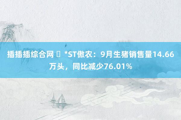 插插插综合网 ​*ST傲农：9月生猪销售量14.66万头，同比减少76.01%