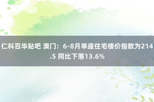 仁科百华贴吧 澳门：6-8月举座住宅楼价指数为214.5 同比下落13.6%