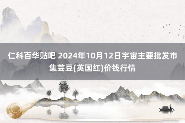 仁科百华贴吧 2024年10月12日宇宙主要批发市集芸豆(英国红)价钱行情