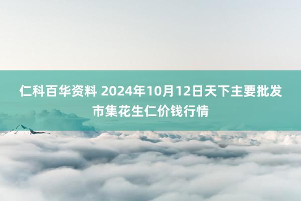 仁科百华资料 2024年10月12日天下主要批发市集花生仁价钱行情