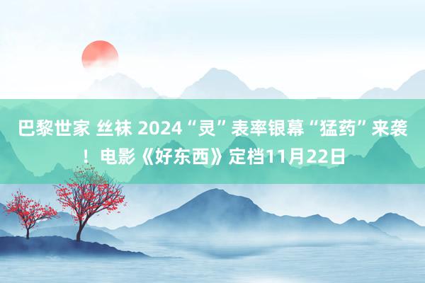 巴黎世家 丝袜 2024“灵”表率银幕“猛药”来袭！电影《好东西》定档11月22日