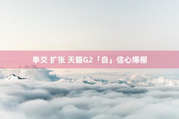 拳交 扩张 天貓G2「自」信心爆棚