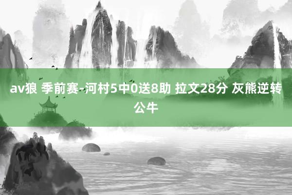 av狼 季前赛-河村5中0送8助 拉文28分 灰熊逆转公牛