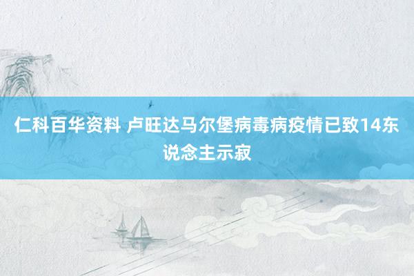 仁科百华资料 卢旺达马尔堡病毒病疫情已致14东说念主示寂