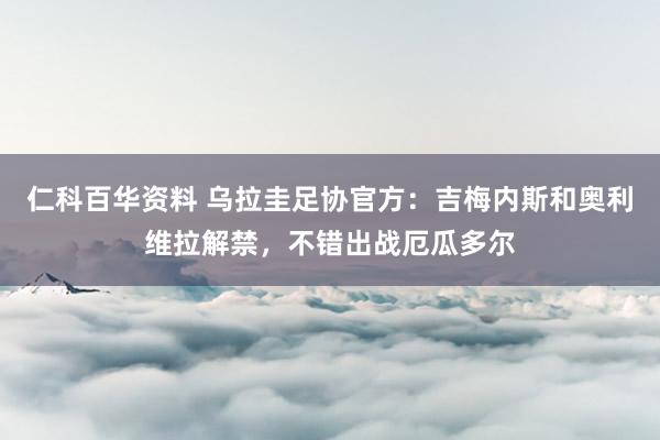 仁科百华资料 乌拉圭足协官方：吉梅内斯和奥利维拉解禁，不错出战厄瓜多尔