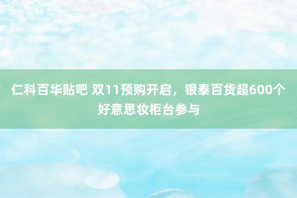 仁科百华贴吧 双11预购开启，银泰百货超600个好意思妆柜台参与