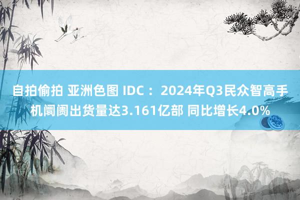 自拍偷拍 亚洲色图 IDC ：2024年Q3民众智高手机阛阓出货量达3.161亿部 同比增长4.0%