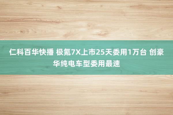 仁科百华快播 极氪7X上市25天委用1万台 创豪华纯电车型委用最速