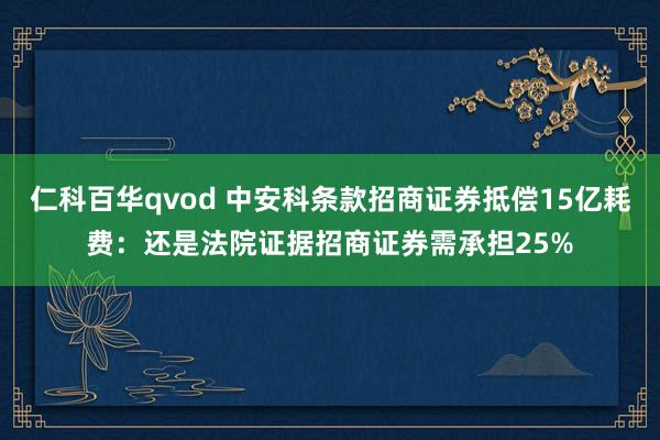 仁科百华qvod 中安科条款招商证券抵偿15亿耗费：还是法院证据招商证券需承担25%