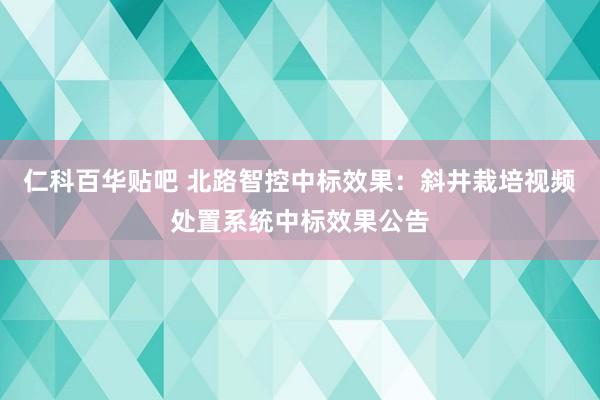 仁科百华贴吧 北路智控中标效果：斜井栽培视频处置系统中标效果公告