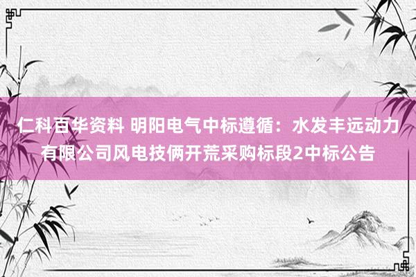 仁科百华资料 明阳电气中标遵循：水发丰远动力有限公司风电技俩开荒采购标段2中标公告