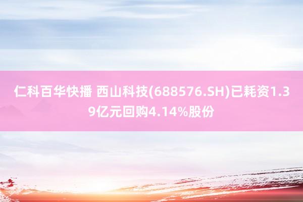 仁科百华快播 西山科技(688576.SH)已耗资1.39亿元回购4.14%股份