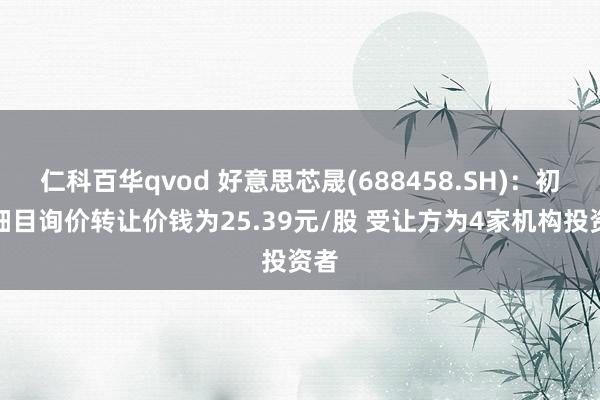 仁科百华qvod 好意思芯晟(688458.SH)：初步细目询价转让价钱为25.39元/股 受让方为4家机构投资者