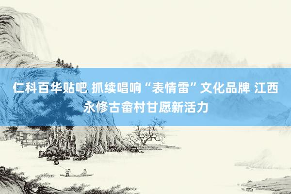 仁科百华贴吧 抓续唱响“表情雷”文化品牌 江西永修古畲村甘愿新活力