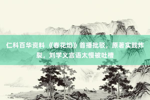 仁科百华资料 《春花焰》首播批驳，原著实践炸裂，刘学义言语太慢被吐槽