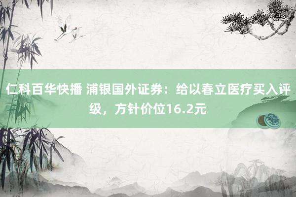 仁科百华快播 浦银国外证券：给以春立医疗买入评级，方针价位16.2元