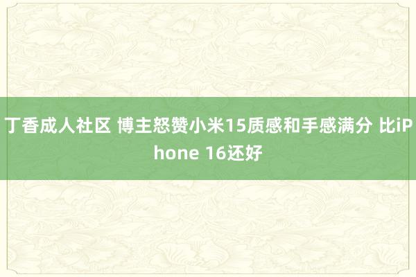 丁香成人社区 博主怒赞小米15质感和手感满分 比iPhone 16还好