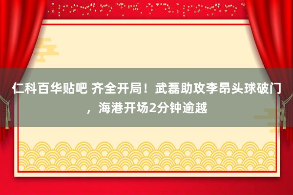 仁科百华贴吧 齐全开局！武磊助攻李昂头球破门，海港开场2分钟逾越