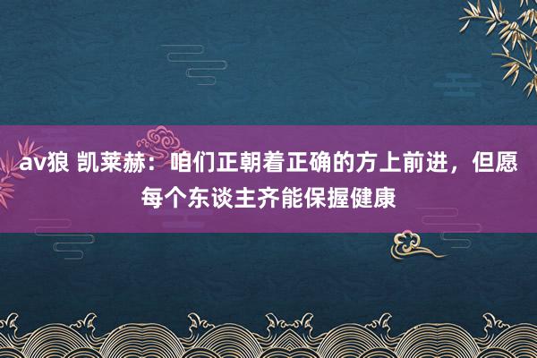 av狼 凯莱赫：咱们正朝着正确的方上前进，但愿每个东谈主齐能保握健康