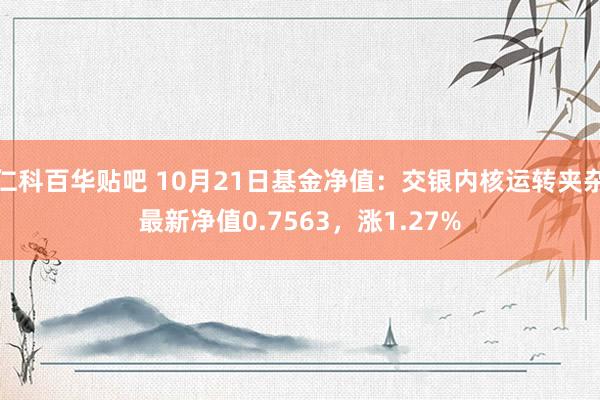 仁科百华贴吧 10月21日基金净值：交银内核运转夹杂最新净值0.7563，涨1.27%