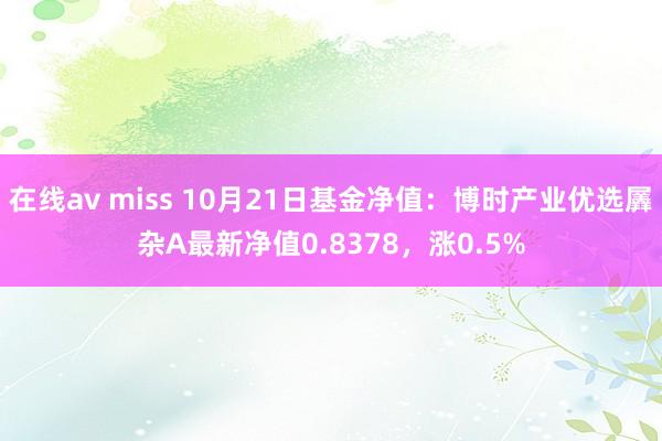 在线av miss 10月21日基金净值：博时产业优选羼杂A最新净值0.8378，涨0.5%