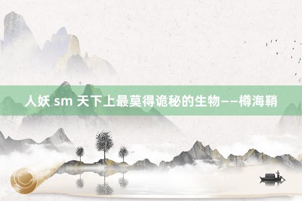 人妖 sm 天下上最莫得诡秘的生物——樽海鞘