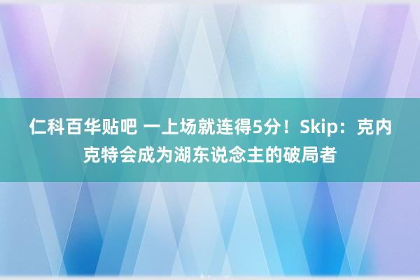 仁科百华贴吧 一上场就连得5分！Skip：克内克特会成为湖东说念主的破局者