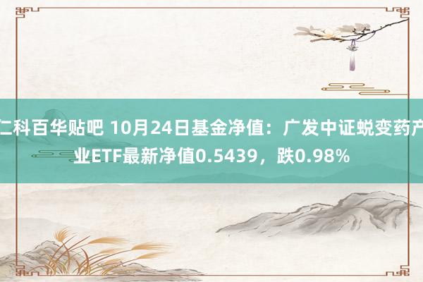 仁科百华贴吧 10月24日基金净值：广发中证蜕变药产业ETF最新净值0.5439，跌0.98%