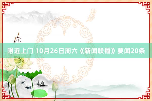 附近上门 10月26日周六《新闻联播》要闻20条